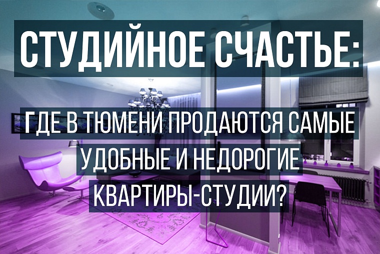 Студийное счастье: где в Тюмени продаются самые удобные и недорогие квартиры-студии?